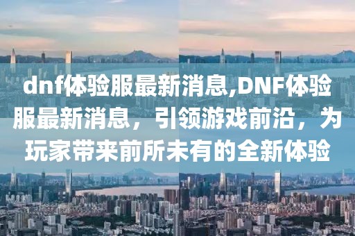 dnf体验服最新消息,DNF体验服最新消息，引领游戏前沿，为玩家带来前所未有的全新体验