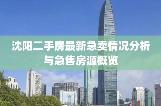 沈阳二手房最新急卖情况分析与急售房源概览