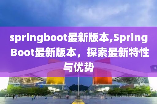 springboot最新版本,Spring Boot最新版本，探索最新特性与优势