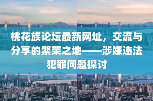 桃花族论坛最新网址，交流与分享的繁荣之地——涉嫌违法犯罪问题探讨