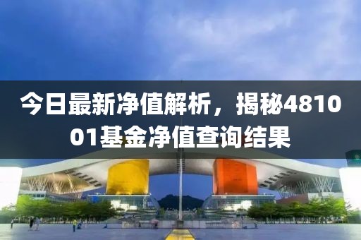 今日最新净值解析，揭秘481001基金净值查询结果