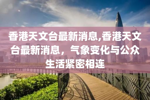 香港天文台最新消息,香港天文台最新消息，气象变化与公众生活紧密相连