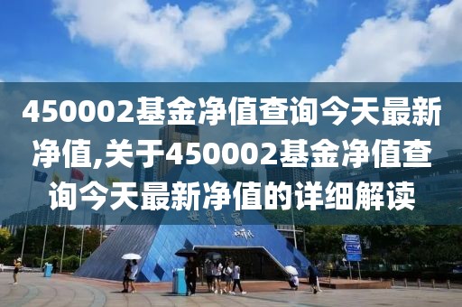 450002基金净值查询今天最新净值,关于450002基金净值查询今天最新净值的详细解读