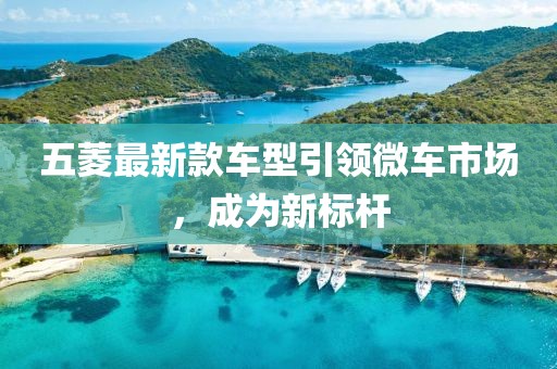 五菱最新款车型引领微车市场，成为新标杆