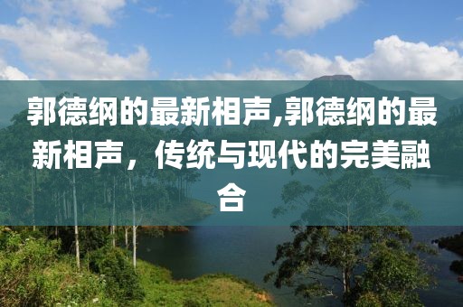 郭德纲的最新相声,郭德纲的最新相声，传统与现代的完美融合