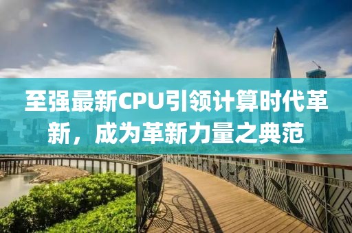 至强最新CPU引领计算时代革新，成为革新力量之典范