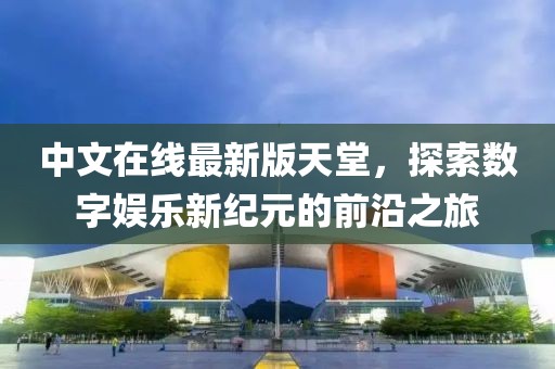 中文在线最新版天堂，探索数字娱乐新纪元的前沿之旅