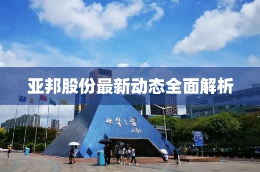 亚邦股份最新动态全面解析