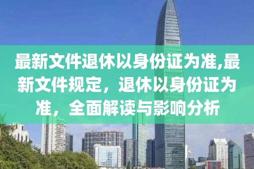 最新文件退休以身份证为准,最新文件规定，退休以身份证为准，全面解读与影响分析