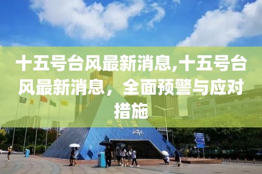 十五号台风最新消息,十五号台风最新消息，全面预警与应对措施