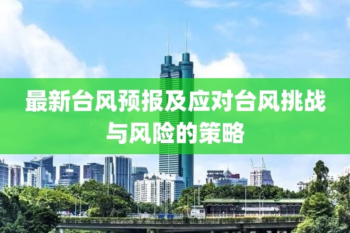 最新台风预报及应对台风挑战与风险的策略