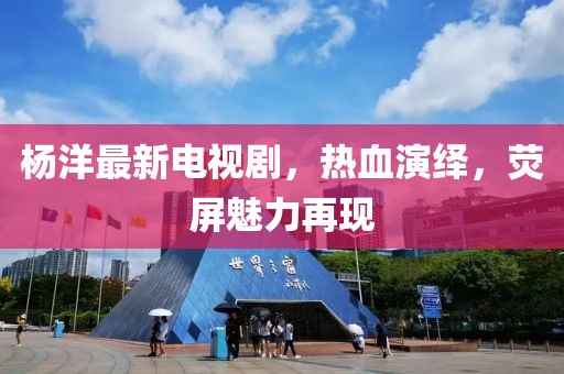 杨洋最新电视剧，热血演绎，荧屏魅力再现