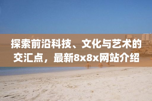 探索前沿科技、文化与艺术的交汇点，最新8x8x网站介绍