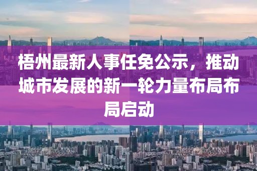 梧州最新人事任免公示，推动城市发展的新一轮力量布局布局启动