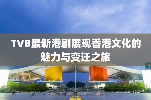 TVB最新港剧展现香港文化的魅力与变迁之旅