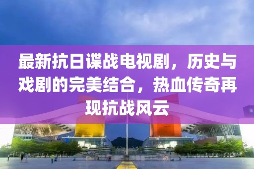 最新抗日谍战电视剧，历史与戏剧的完美结合，热血传奇再现抗战风云