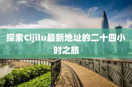 探索Cijilu最新地址的二十四小时之旅