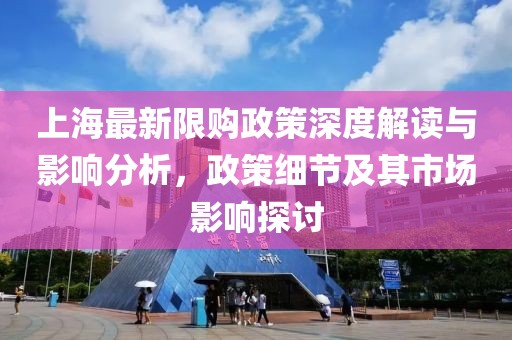 上海最新限购政策深度解读与影响分析，政策细节及其市场影响探讨