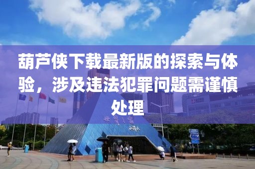 葫芦侠下载最新版的探索与体验，涉及违法犯罪问题需谨慎处理