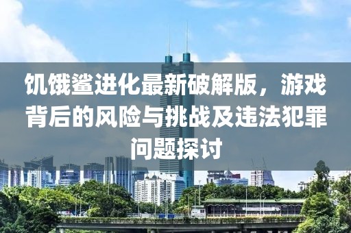 饥饿鲨进化最新破解版，游戏背后的风险与挑战及违法犯罪问题探讨