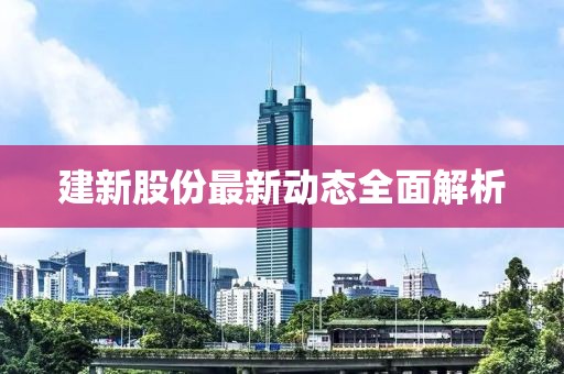 建新股份最新动态全面解析