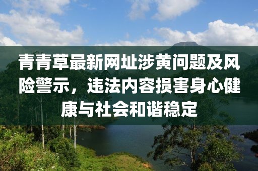 青青草最新网址涉黄问题及风险警示，违法内容损害身心健康与社会和谐稳定