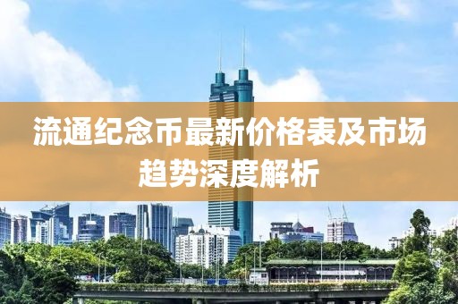 流通纪念币最新价格表及市场趋势深度解析