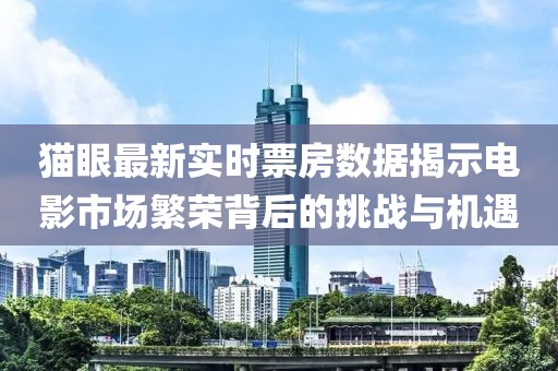 猫眼最新实时票房数据揭示电影市场繁荣背后的挑战与机遇