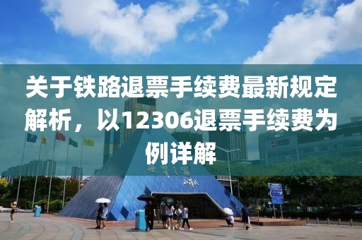 关于铁路退票手续费最新规定解析，以12306退票手续费为例详解