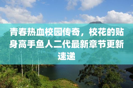 青春热血校园传奇，校花的贴身高手鱼人二代最新章节更新速递