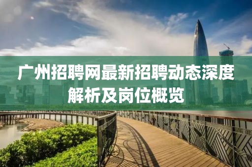 广州招聘网最新招聘动态深度解析及岗位概览