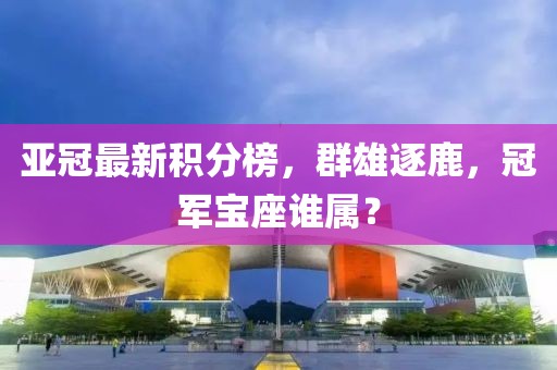 亚冠最新积分榜，群雄逐鹿，冠军宝座谁属？