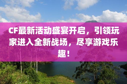 CF最新活动盛宴开启，引领玩家进入全新战场，尽享游戏乐趣！