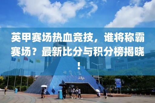 英甲赛场热血竞技，谁将称霸赛场？最新比分与积分榜揭晓！