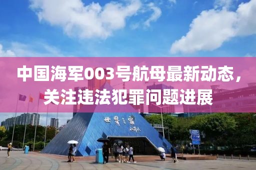 中国海军003号航母最新动态，关注违法犯罪问题进展