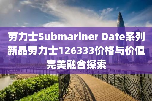 劳力士Submariner Date系列新品劳力士126333价格与价值完美融合探索