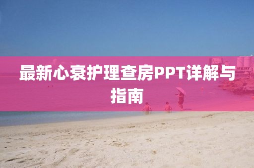 最新心衰护理查房PPT详解与指南