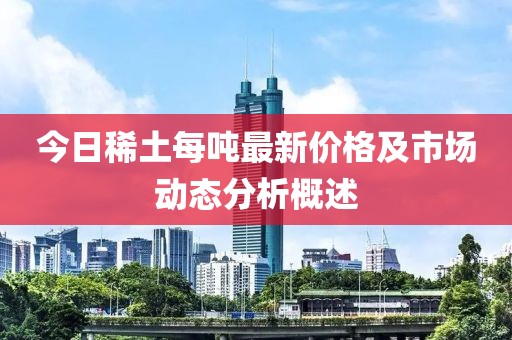 今日稀土每吨最新价格及市场动态分析概述