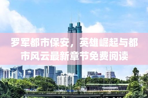 罗军都市保安，英雄崛起与都市风云最新章节免费阅读