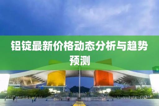 铝锭最新价格动态分析与趋势预测