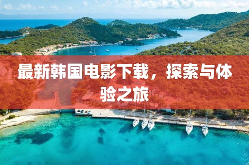 最新韩国电影下载，探索与体验之旅