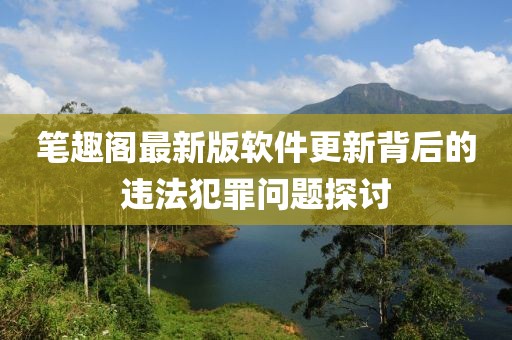 笔趣阁最新版软件更新背后的违法犯罪问题探讨