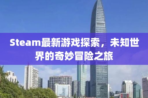 Steam最新游戏探索，未知世界的奇妙冒险之旅