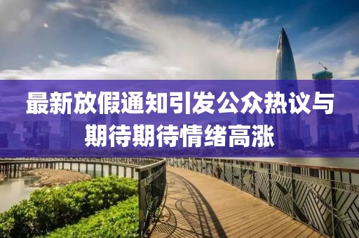 最新放假通知引发公众热议与期待期待情绪高涨