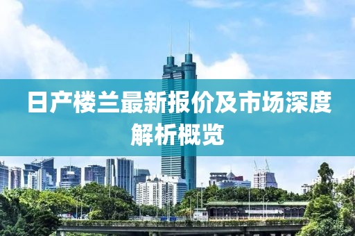 日产楼兰最新报价及市场深度解析概览