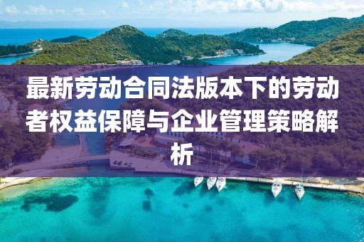 最新劳动合同法版本下的劳动者权益保障与企业管理策略解析