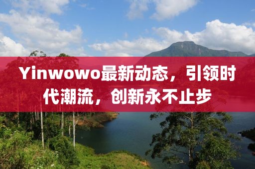 Yinwowo最新动态，引领时代潮流，创新永不止步