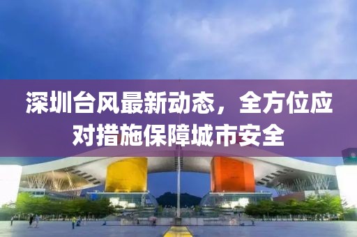 深圳台风最新动态，全方位应对措施保障城市安全