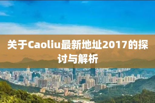 关于Caoliu最新地址2017的探讨与解析