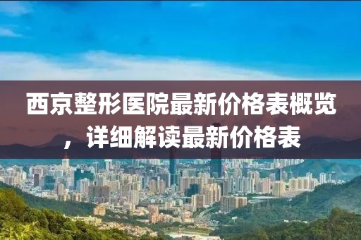 西京整形医院最新价格表概览，详细解读最新价格表